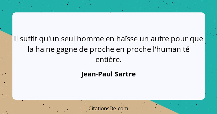 Il suffit qu'un seul homme en haïsse un autre pour que la haine gagne de proche en proche l'humanité entière.... - Jean-Paul Sartre