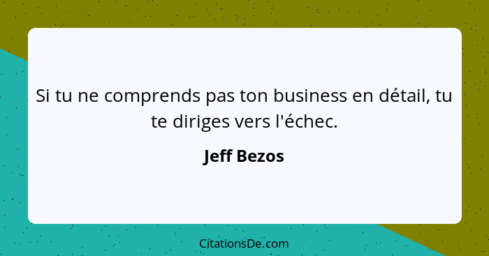 Si tu ne comprends pas ton business en détail, tu te diriges vers l'échec.... - Jeff Bezos