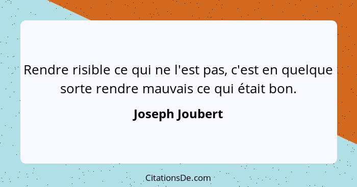 Rendre risible ce qui ne l'est pas, c'est en quelque sorte rendre mauvais ce qui était bon.... - Joseph Joubert