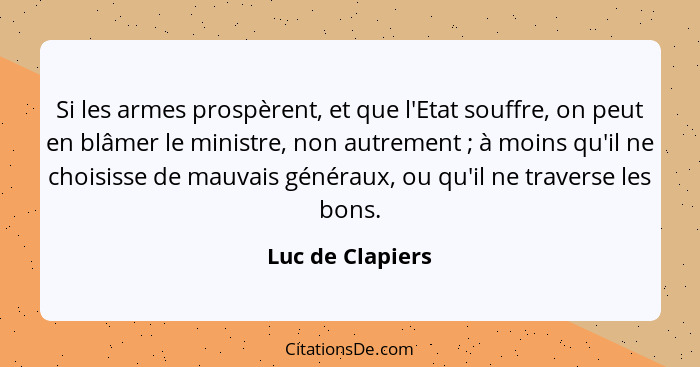 Si les armes prospèrent, et que l'Etat souffre, on peut en blâmer le ministre, non autrement ; à moins qu'il ne choisisse de ma... - Luc de Clapiers