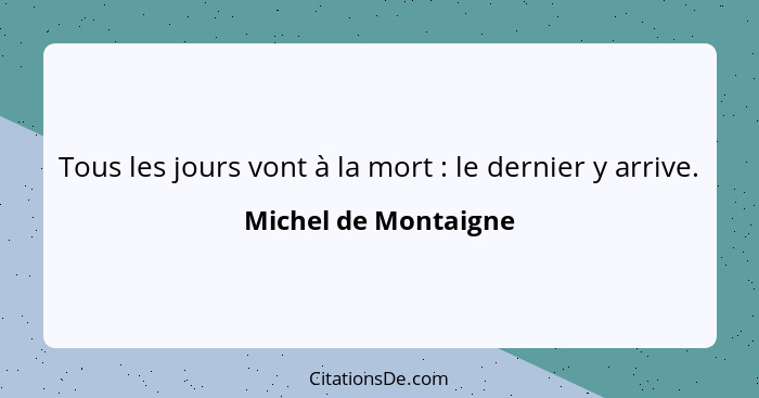 Tous les jours vont à la mort : le dernier y arrive.... - Michel de Montaigne