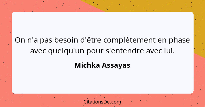 On n'a pas besoin d'être complètement en phase avec quelqu'un pour s'entendre avec lui.... - Michka Assayas