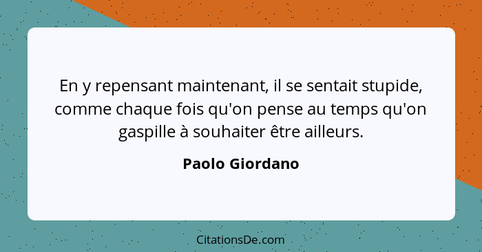 En y repensant maintenant, il se sentait stupide, comme chaque fois qu'on pense au temps qu'on gaspille à souhaiter être ailleurs.... - Paolo Giordano