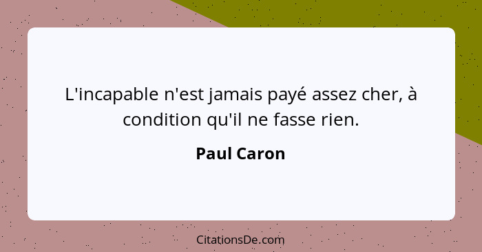 L'incapable n'est jamais payé assez cher, à condition qu'il ne fasse rien.... - Paul Caron