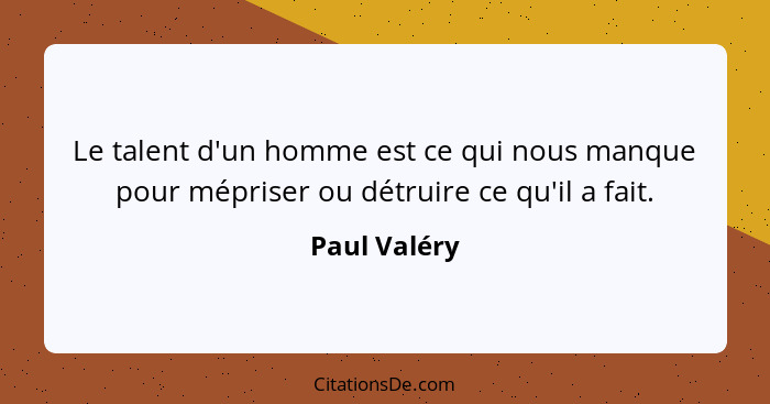 Le talent d'un homme est ce qui nous manque pour mépriser ou détruire ce qu'il a fait.... - Paul Valéry