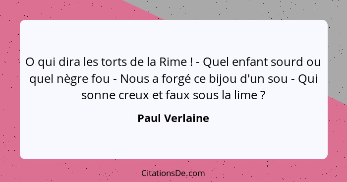 O qui dira les torts de la Rime ! - Quel enfant sourd ou quel nègre fou - Nous a forgé ce bijou d'un sou - Qui sonne creux et fau... - Paul Verlaine