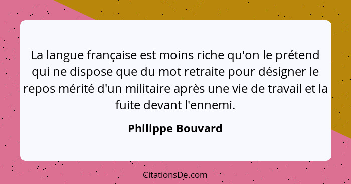 La langue française est moins riche qu'on le prétend qui ne dispose que du mot retraite pour désigner le repos mérité d'un militair... - Philippe Bouvard