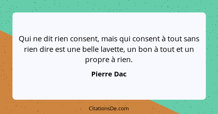 Qui ne dit rien consent, mais qui consent à tout sans rien dire est une belle lavette, un bon à tout et un propre à rien.... - Pierre Dac