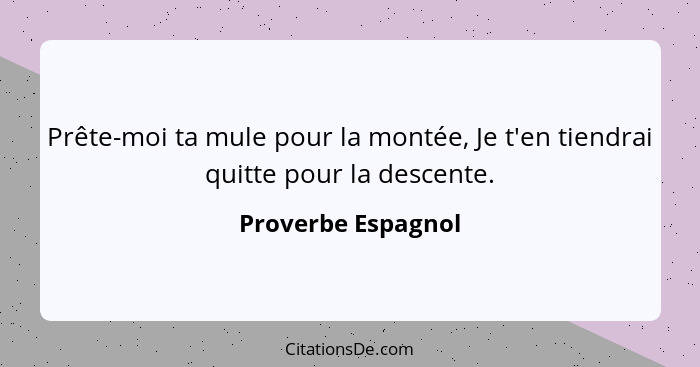 Prête-moi ta mule pour la montée, Je t'en tiendrai quitte pour la descente.... - Proverbe Espagnol