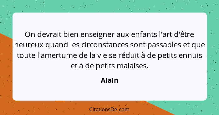 On devrait bien enseigner aux enfants l'art d'être heureux quand les circonstances sont passables et que toute l'amertume de la vie se réduit... - Alain