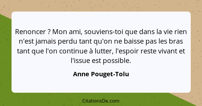 Renoncer ? Mon ami, souviens-toi que dans la vie rien n'est jamais perdu tant qu'on ne baisse pas les bras tant que l'on conti... - Anne Pouget-Tolu