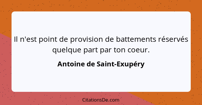 Il n'est point de provision de battements réservés quelque part par ton coeur.... - Antoine de Saint-Exupéry