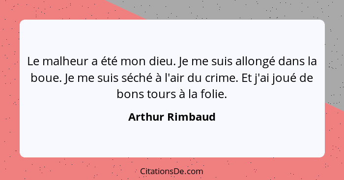 Le malheur a été mon dieu. Je me suis allongé dans la boue. Je me suis séché à l'air du crime. Et j'ai joué de bons tours à la folie.... - Arthur Rimbaud