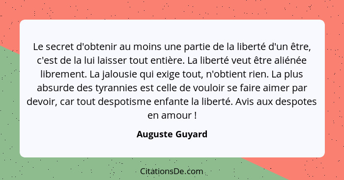 Le secret d'obtenir au moins une partie de la liberté d'un être, c'est de la lui laisser tout entière. La liberté veut être aliénée l... - Auguste Guyard