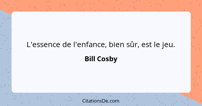 L'essence de l'enfance, bien sûr, est le jeu.... - Bill Cosby