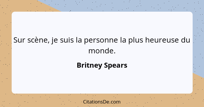 Sur scène, je suis la personne la plus heureuse du monde.... - Britney Spears