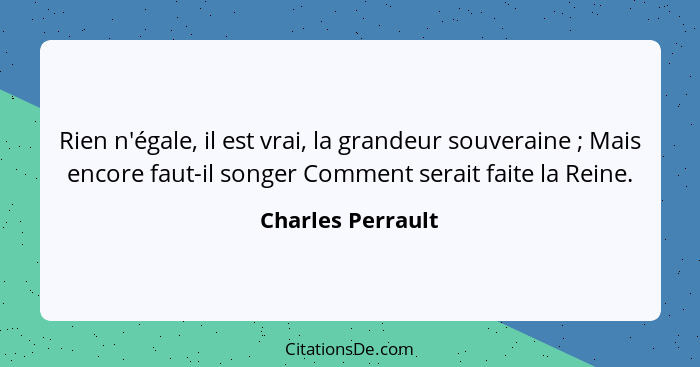 Rien n'égale, il est vrai, la grandeur souveraine ; Mais encore faut-il songer Comment serait faite la Reine.... - Charles Perrault