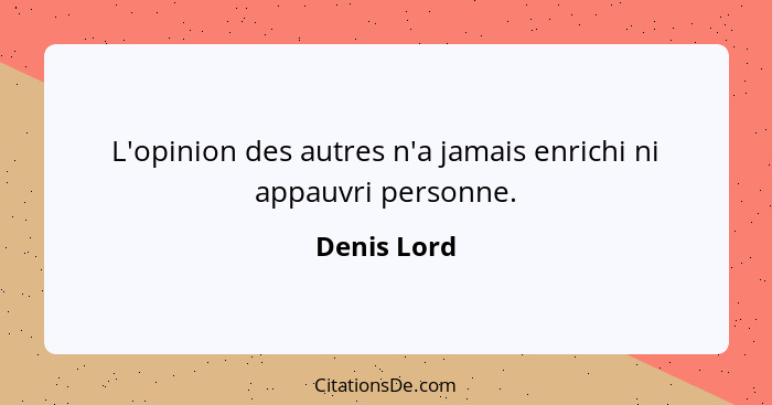 L'opinion des autres n'a jamais enrichi ni appauvri personne.... - Denis Lord