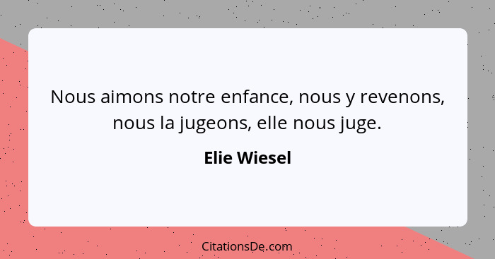 Nous aimons notre enfance, nous y revenons, nous la jugeons, elle nous juge.... - Elie Wiesel