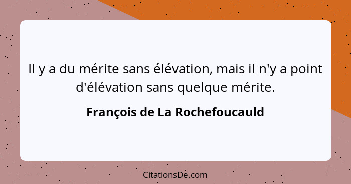 Il y a du mérite sans élévation, mais il n'y a point d'élévation sans quelque mérite.... - François de La Rochefoucauld