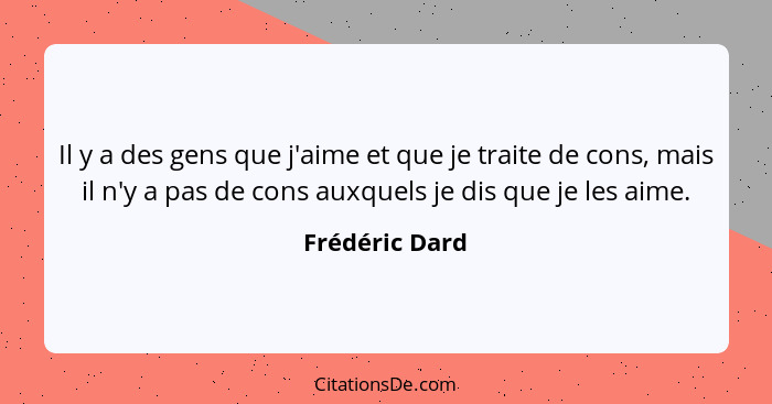 Il y a des gens que j'aime et que je traite de cons, mais il n'y a pas de cons auxquels je dis que je les aime.... - Frédéric Dard