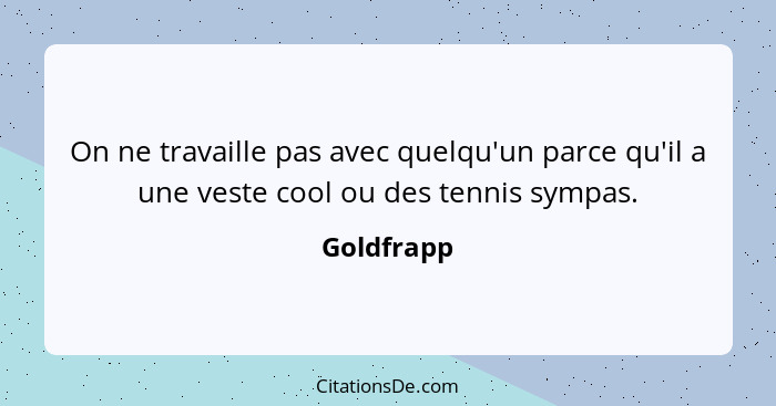 On ne travaille pas avec quelqu'un parce qu'il a une veste cool ou des tennis sympas.... - Goldfrapp