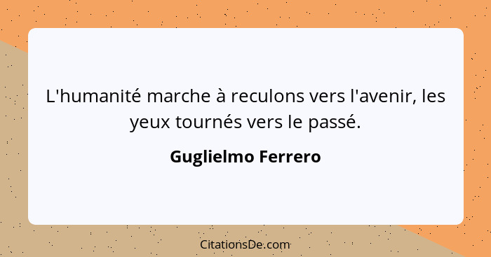 L'humanité marche à reculons vers l'avenir, les yeux tournés vers le passé.... - Guglielmo Ferrero