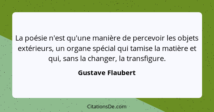 La poésie n'est qu'une manière de percevoir les objets extérieurs, un organe spécial qui tamise la matière et qui, sans la changer,... - Gustave Flaubert