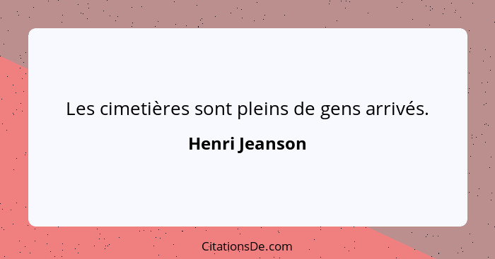 Les cimetières sont pleins de gens arrivés.... - Henri Jeanson