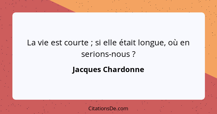 La vie est courte ; si elle était longue, où en serions-nous ?... - Jacques Chardonne