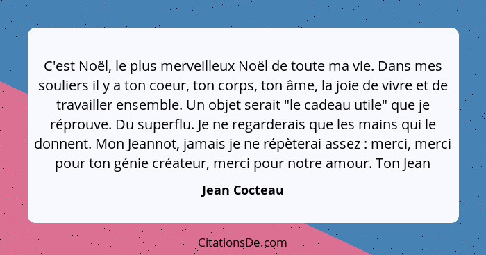 C'est Noël, le plus merveilleux Noël de toute ma vie. Dans mes souliers il y a ton coeur, ton corps, ton âme, la joie de vivre et de tr... - Jean Cocteau