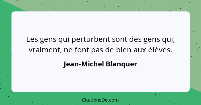 Les gens qui perturbent sont des gens qui, vraiment, ne font pas de bien aux élèves.... - Jean-Michel Blanquer