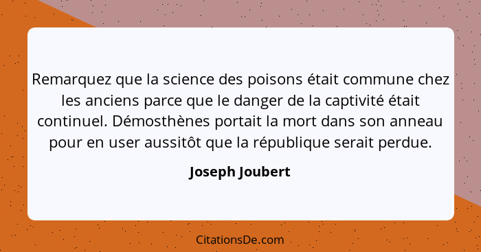 Remarquez que la science des poisons était commune chez les anciens parce que le danger de la captivité était continuel. Démosthènes... - Joseph Joubert