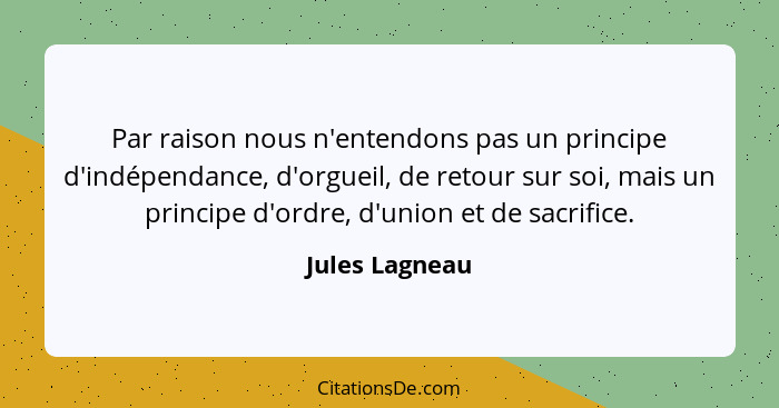 Par raison nous n'entendons pas un principe d'indépendance, d'orgueil, de retour sur soi, mais un principe d'ordre, d'union et de sacr... - Jules Lagneau