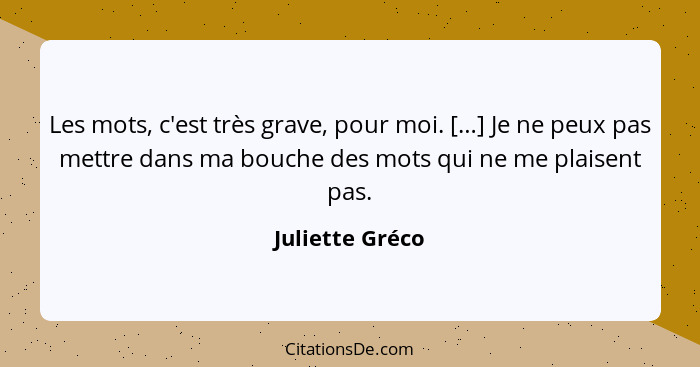 Les mots, c'est très grave, pour moi. […] Je ne peux pas mettre dans ma bouche des mots qui ne me plaisent pas.... - Juliette Gréco