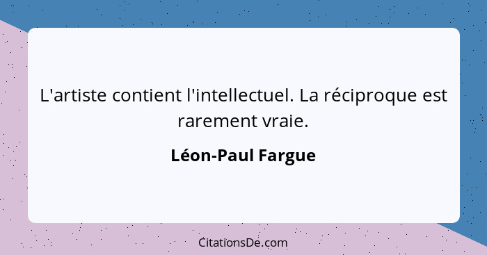 L'artiste contient l'intellectuel. La réciproque est rarement vraie.... - Léon-Paul Fargue