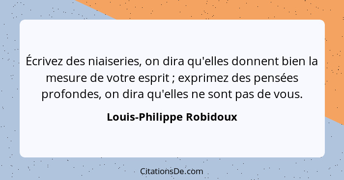 Écrivez des niaiseries, on dira qu'elles donnent bien la mesure de votre esprit ; exprimez des pensées profondes, on di... - Louis-Philippe Robidoux