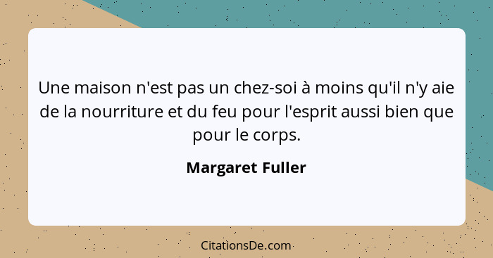 Une maison n'est pas un chez-soi à moins qu'il n'y aie de la nourriture et du feu pour l'esprit aussi bien que pour le corps.... - Margaret Fuller