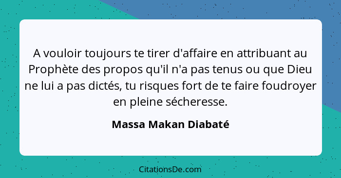 A vouloir toujours te tirer d'affaire en attribuant au Prophète des propos qu'il n'a pas tenus ou que Dieu ne lui a pas dictés,... - Massa Makan Diabaté