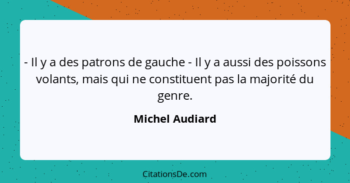 - Il y a des patrons de gauche - Il y a aussi des poissons volants, mais qui ne constituent pas la majorité du genre.... - Michel Audiard