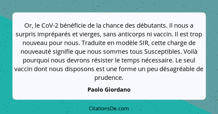 Or, le CoV-2 bénéficie de la chance des débutants. Il nous a surpris impréparés et vierges, sans anticorps ni vaccin. Il est trop nou... - Paolo Giordano