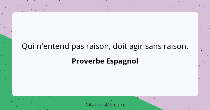 Qui n'entend pas raison, doit agir sans raison.... - Proverbe Espagnol