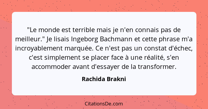 "Le monde est terrible mais je n'en connais pas de meilleur." Je lisais Ingeborg Bachmann et cette phrase m'a incroyablement marquée.... - Rachida Brakni