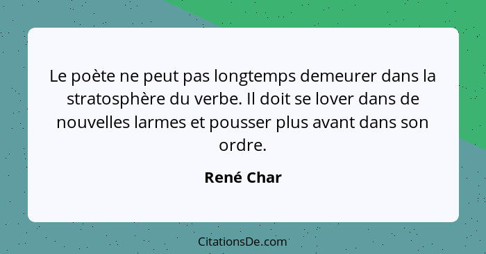 Le poète ne peut pas longtemps demeurer dans la stratosphère du verbe. Il doit se lover dans de nouvelles larmes et pousser plus avant dan... - René Char