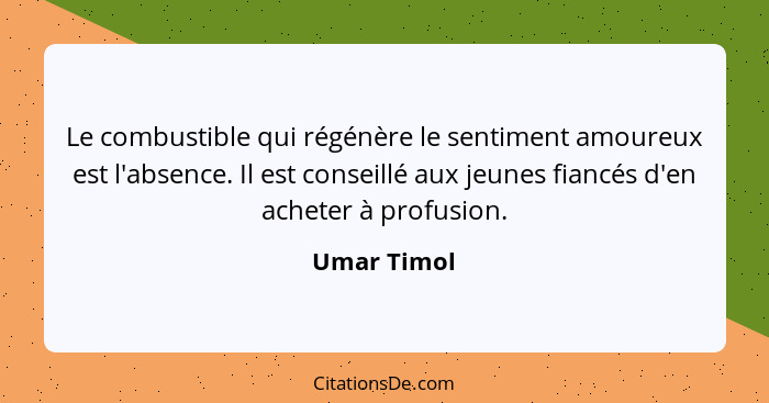 Le combustible qui régénère le sentiment amoureux est l'absence. Il est conseillé aux jeunes fiancés d'en acheter à profusion.... - Umar Timol