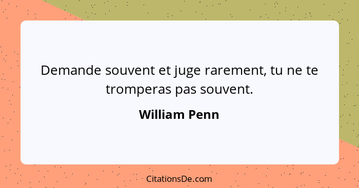 Demande souvent et juge rarement, tu ne te tromperas pas souvent.... - William Penn