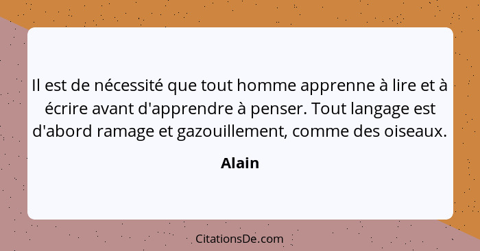 Il est de nécessité que tout homme apprenne à lire et à écrire avant d'apprendre à penser. Tout langage est d'abord ramage et gazouillement, c... - Alain