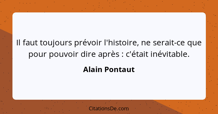 Il faut toujours prévoir l'histoire, ne serait-ce que pour pouvoir dire après : c'était inévitable.... - Alain Pontaut