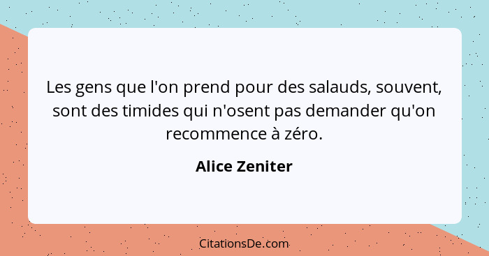 Les gens que l'on prend pour des salauds, souvent, sont des timides qui n'osent pas demander qu'on recommence à zéro.... - Alice Zeniter