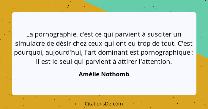 La pornographie, c'est ce qui parvient à susciter un simulacre de désir chez ceux qui ont eu trop de tout. C'est pourquoi, aujourd'hu... - Amélie Nothomb